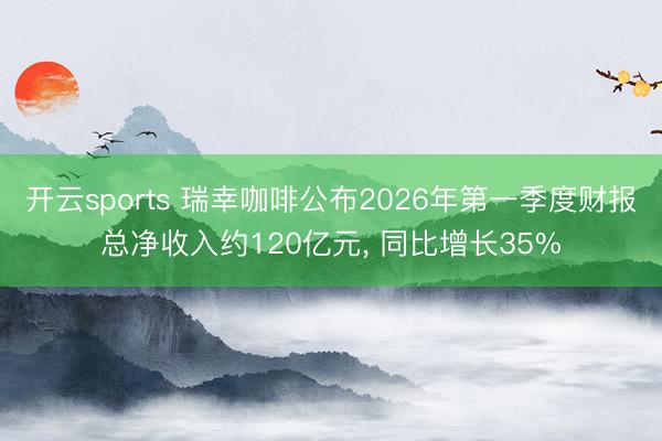 开云sports 瑞幸咖啡公布2026年第一季度财报总净收入约120亿元, 同比增长35%