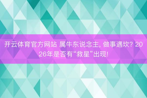 开云体育官方网站 属牛东说念主, 做事遇坎? 2026年是否有“救星”出现!