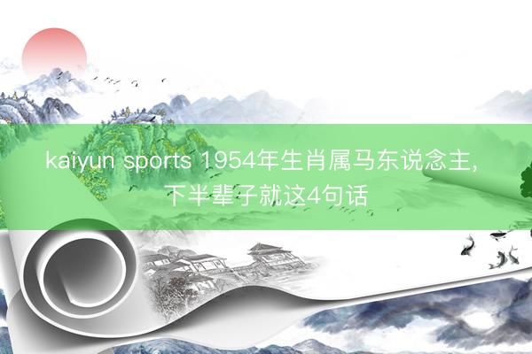kaiyun sports 1954年生肖属马东说念主, 下半辈子就这4句话