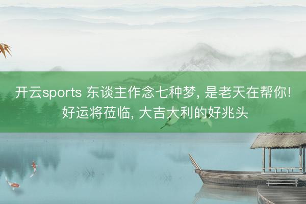开云sports 东谈主作念七种梦, 是老天在帮你! 好运将莅临, 大吉大利的好兆头