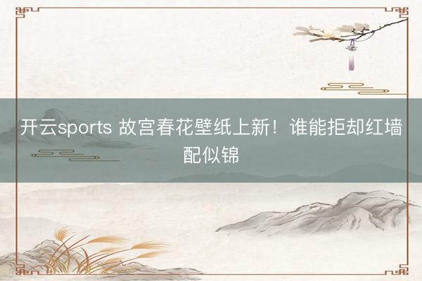 开云sports 故宫春花壁纸上新！谁能拒却红墙配似锦