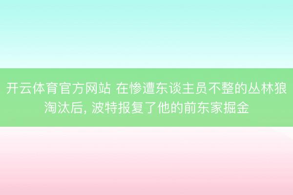 开云体育官方网站 在惨遭东谈主员不整的丛林狼淘汰后, 波特报复了他的前东家掘金