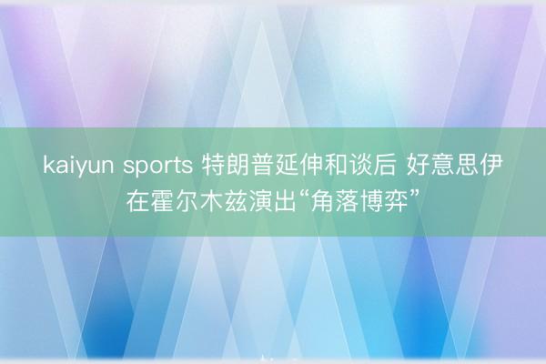 kaiyun sports 特朗普延伸和谈后 好意思伊在霍尔木兹演出“角落博弈”